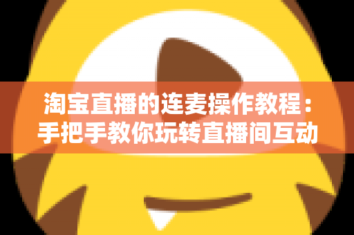 淘宝直播的连麦操作教程:手把手教你玩转直播间互动连麦,快速提升人气与成交转化 淘宝直播的连麦操作教程:手把手教你玩转直播间互动连麦,快速提升人气与成交转化