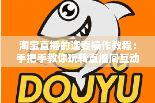 淘宝直播的连麦操作教程:手把手教你玩转直播间互动连麦,快速提升人气与成交转化 淘宝直播的连麦操作教程:手把手教你玩转直播间互动连麦,快速提升人气与成交转化