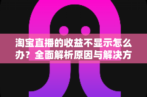 淘宝直播的收益不显示怎么办？全面解析原因与解决方法，助你轻松找回直播收入数据