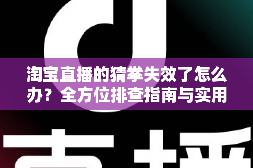 淘宝直播的猜拳失效了怎么办？全方位排查指南与实用解决方案助你快速恢复互动