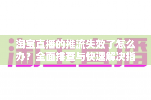 淘宝直播的推流失效了怎么办？全面排查与快速解决指南