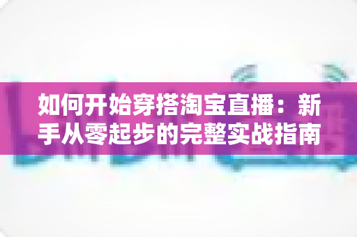 如何开始穿搭淘宝直播:新手从零起步的完整实战指南 如何开始穿搭淘宝直播:新手从零起步的完整实战指南