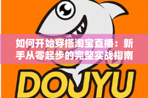 如何开始穿搭淘宝直播:新手从零起步的完整实战指南 如何开始穿搭淘宝直播:新手从零起步的完整实战指南