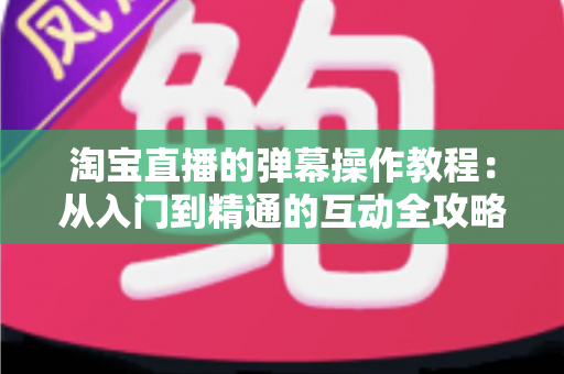 淘宝直播的弹幕操作教程：从入门到精通的互动全攻略