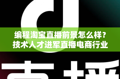 编程淘宝直播前景怎么样?技术人才进军直播电商行业的机遇与挑战全解析 编程淘宝直播前景怎么样?技术人才进军直播电商行业的机遇与挑战全解析