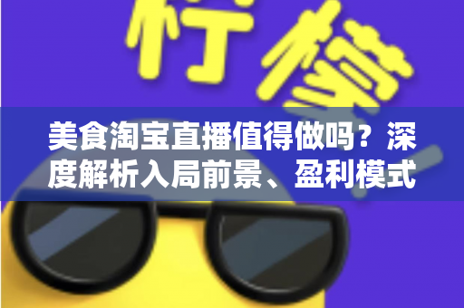 美食淘宝直播值得做吗？深度解析入局前景、盈利模式与实操攻略
