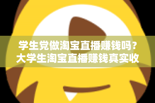 学生党做淘宝直播赚钱吗？大学生淘宝直播赚钱真实收入与入门全攻略