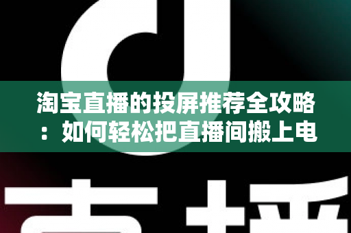淘宝直播的投屏推荐全攻略：如何轻松把直播间搬上电视大屏，享受沉浸式购物新体验