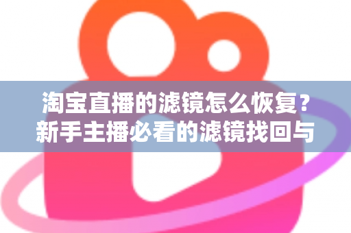 淘宝直播的滤镜怎么恢复？新手主播必看的滤镜找回与调节全攻略