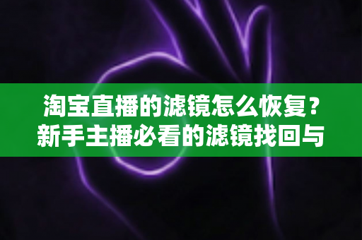 淘宝直播的滤镜怎么恢复？新手主播必看的滤镜找回与调节全攻略