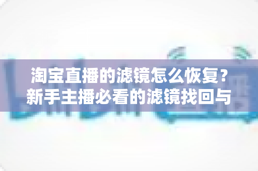 淘宝直播的滤镜怎么恢复？新手主播必看的滤镜找回与调节全攻略