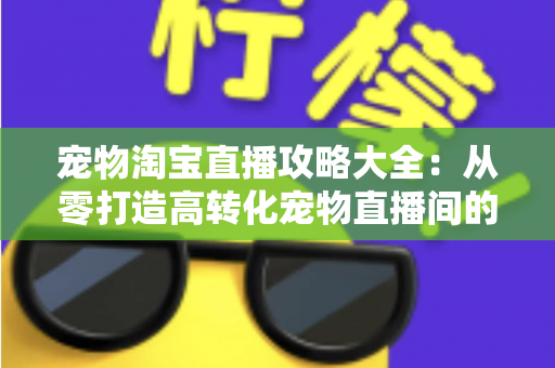 宠物淘宝直播攻略大全：从零打造高转化宠物直播间的实战指南