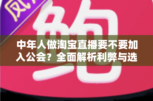 中年人做淘宝直播要不要加入公会?全面解析利弊与选择策略,助你少走弯路 中年人做淘宝直播要不要加入公会?全面解析利弊与选择策略,助你少走弯路
