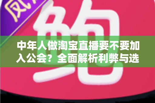 中年人做淘宝直播要不要加入公会?全面解析利弊与选择策略,助你少走弯路 中年人做淘宝直播要不要加入公会?全面解析利弊与选择策略,助你少走弯路