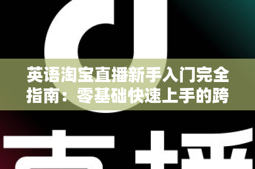 英语淘宝直播新手入门完全指南:零基础快速上手的跨境直播带货实战教程 英语淘宝直播新手入门完全指南:零基础快速上手的跨境直播带货实战教程