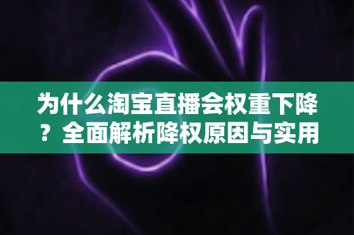 为什么淘宝直播会权重下降？全面解析降权原因与实用恢复策略