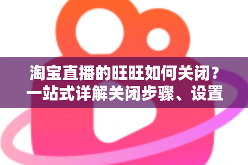 淘宝直播的旺旺如何关闭？一站式详解关闭步骤、设置技巧与避坑指南
