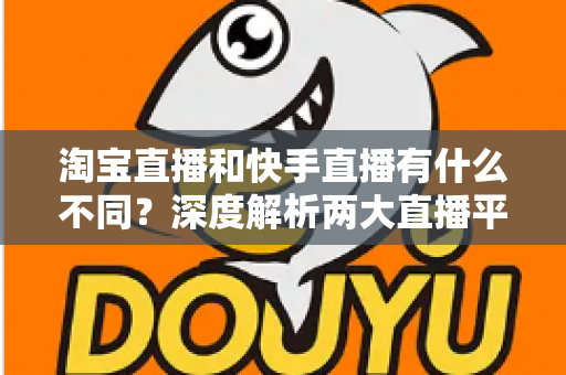 淘宝直播和快手直播有什么不同？深度解析两大直播平台的核心差异与选择指南
