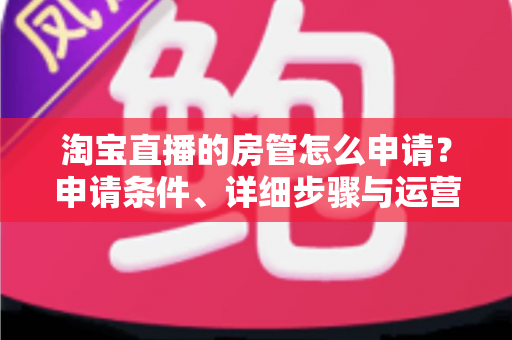 淘宝直播的房管怎么申请?申请条件、详细步骤与运营技巧全解析 淘宝直播的房管怎么申请?申请条件、详细步骤与运营技巧全解析