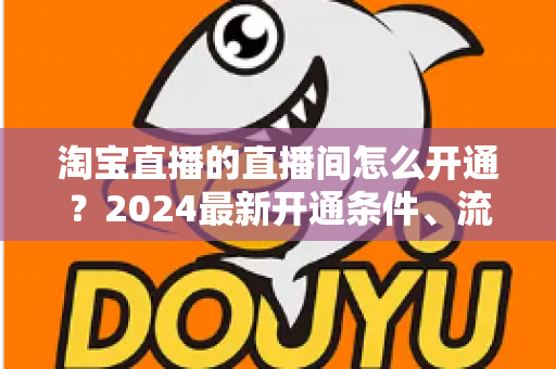淘宝直播的直播间怎么开通？2024最新开通条件、流程与技巧全攻略
