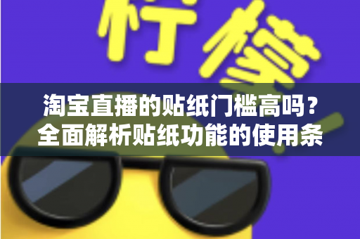 淘宝直播的贴纸门槛高吗？全面解析贴纸功能的使用条件、解锁方法与实战技巧