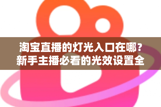 淘宝直播的灯光入口在哪？新手主播必看的光效设置全攻略