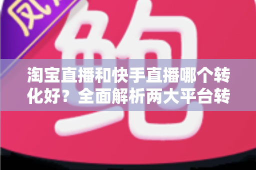 淘宝直播和快手直播哪个转化好?全面解析两大平台转化率差异,帮你选对直播阵地 淘宝直播和快手直播哪个转化好?全面解析两大平台转化率差异,帮你选对直播阵地