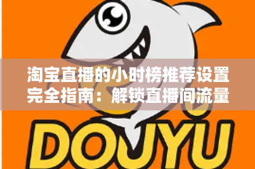 淘宝直播的小时榜推荐设置完全指南：解锁直播间流量增长的核心密码