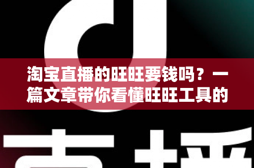 淘宝直播的旺旺要钱吗？一篇文章带你看懂旺旺工具的真实费用与免费使用攻略