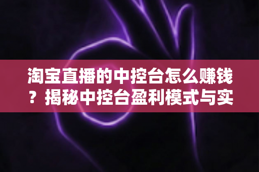 淘宝直播的中控台怎么赚钱?揭秘中控台盈利模式与实战运营全攻略 淘宝直播的中控台怎么赚钱?揭秘中控台盈利模式与实战运营全攻略