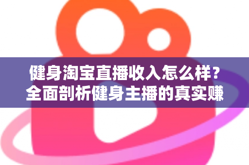 健身淘宝直播收入怎么样?全面剖析健身主播的真实赚钱水平与发展前景 健身淘宝直播收入怎么样?全面剖析健身主播的真实赚钱水平与发展前景