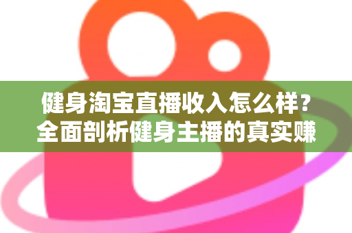 健身淘宝直播收入怎么样?全面剖析健身主播的真实赚钱水平与发展前景 健身淘宝直播收入怎么样?全面剖析健身主播的真实赚钱水平与发展前景