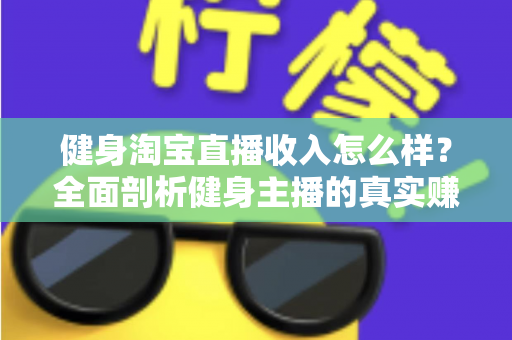 健身淘宝直播收入怎么样?全面剖析健身主播的真实赚钱水平与发展前景 健身淘宝直播收入怎么样?全面剖析健身主播的真实赚钱水平与发展前景