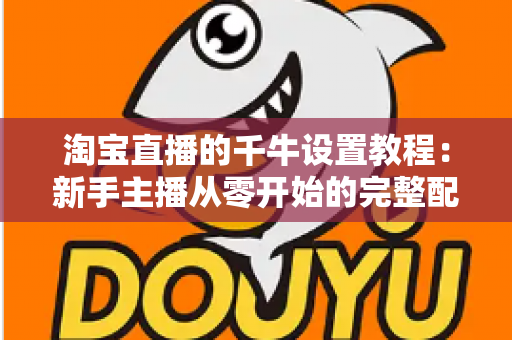 淘宝直播的千牛设置教程:新手主播从零开始的完整配置指南,轻松掌握开播全流程 淘宝直播的千牛设置教程:新手主播从零开始的完整配置指南,轻松掌握开播全流程