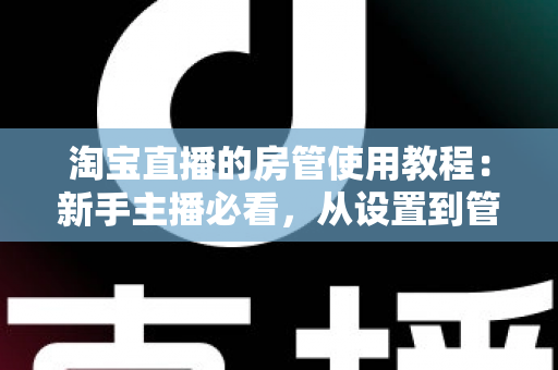 淘宝直播的房管使用教程：新手主播必看，从设置到管理一步到位的实战指南