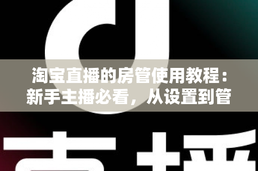 淘宝直播的房管使用教程：新手主播必看，从设置到管理一步到位的实战指南