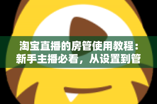 淘宝直播的房管使用教程：新手主播必看，从设置到管理一步到位的实战指南