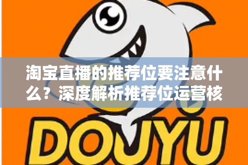 淘宝直播的推荐位要注意什么？深度解析推荐位运营核心要点与避坑指南