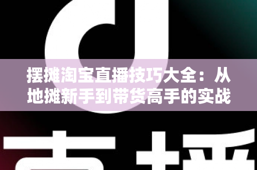 摆摊淘宝直播技巧大全:从地摊新手到带货高手的实战指南 摆摊淘宝直播技巧大全:从地摊新手到带货高手的实战指南