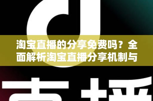 淘宝直播的分享免费吗？全面解析淘宝直播分享机制与实用指南