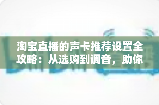 淘宝直播的声卡推荐设置全攻略:从选购到调音,助你打造专业级直播音效 淘宝直播的声卡推荐设置全攻略:从选购到调音,助你打造专业级直播音效