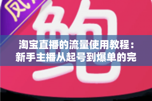 淘宝直播的流量使用教程:新手主播从起号到爆单的完整实战攻略 淘宝直播的流量使用教程:新手主播从起号到爆单的完整实战攻略