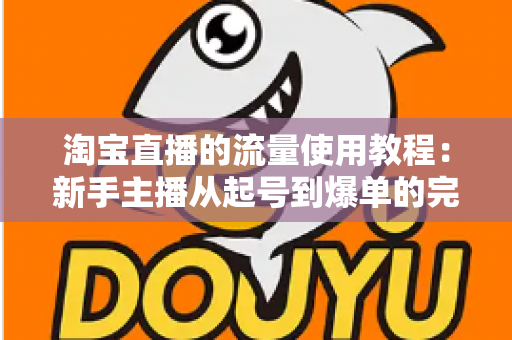 淘宝直播的流量使用教程:新手主播从起号到爆单的完整实战攻略 淘宝直播的流量使用教程:新手主播从起号到爆单的完整实战攻略