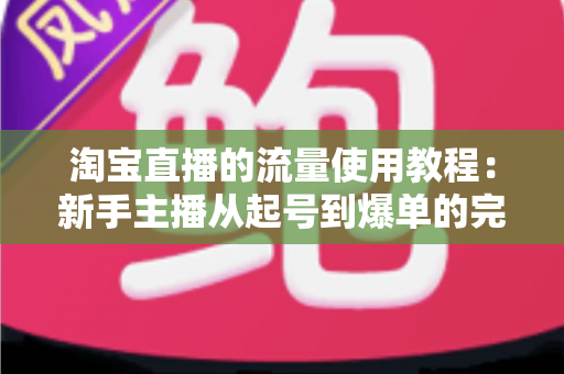 淘宝直播的流量使用教程:新手主播从起号到爆单的完整实战攻略 淘宝直播的流量使用教程:新手主播从起号到爆单的完整实战攻略