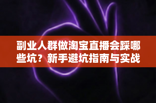 副业人群做淘宝直播会踩哪些坑？新手避坑指南与实战经验全解析