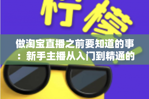 做淘宝直播之前要知道的事：新手主播从入门到精通的完整避坑指南