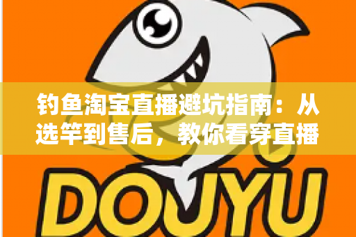 钓鱼淘宝直播避坑指南：从选竿到售后，教你看穿直播间套路，渔具不花冤枉钱
