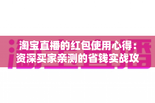 淘宝直播的红包使用心得:资深买家亲测的省钱实战攻略 淘宝直播的红包使用心得:资深买家亲测的省钱实战攻略