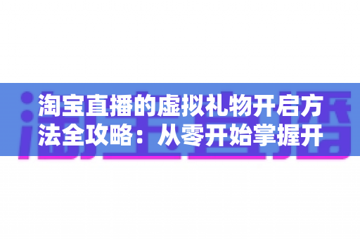 淘宝直播的虚拟礼物开启方法全攻略：从零开始掌握开通技巧，让直播间互动与收益双提升