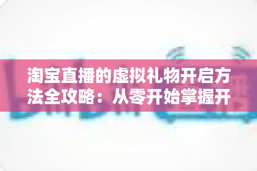 淘宝直播的虚拟礼物开启方法全攻略：从零开始掌握开通技巧，让直播间互动与收益双提升